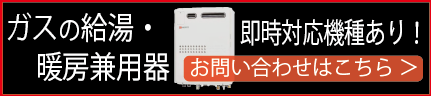 ガスの給湯・暖房兼用器　即時対応機種あり！
															 お問合せはこちら